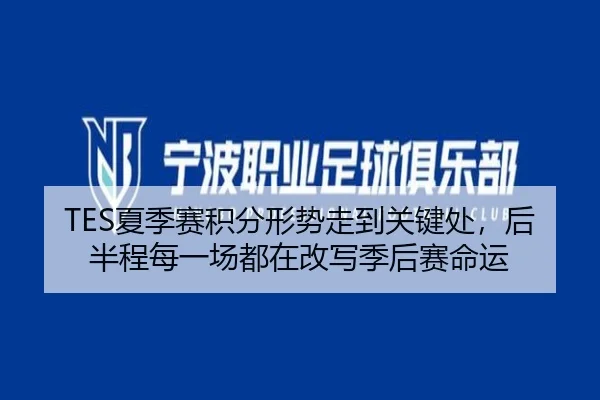TES夏季赛积分形势走到关键处，后半程每一场都在改写季后赛命运